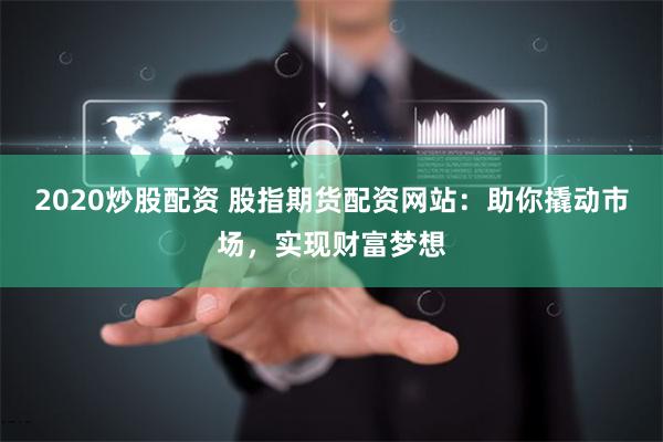 2020炒股配资 股指期货配资网站:助你撬动市场,实现财富梦想