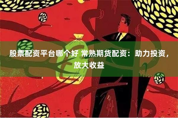 股票配资平台哪个好 常熟期货配资:助力投资,放大收益
