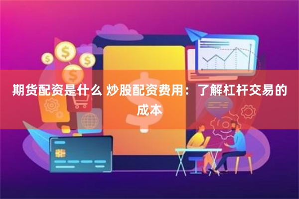 期货配资是什么 炒股配资费用:了解杠杆交易的成本