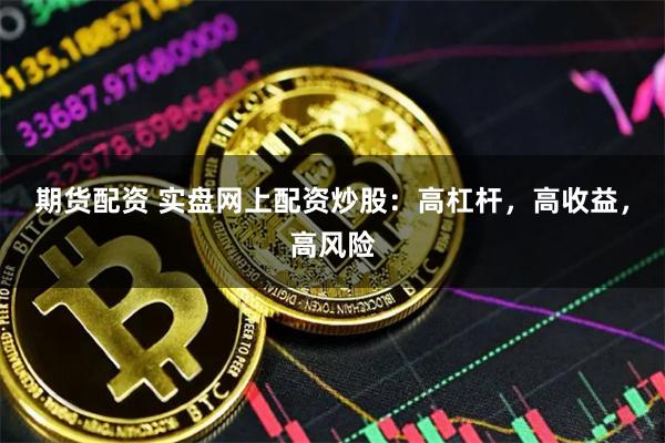 期货配资 实盘网上配资炒股:高杠杆,高收益,高风险