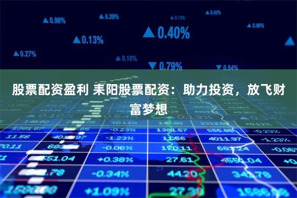 股票配资盈利 耒阳股票配资:助力投资,放飞财富梦想