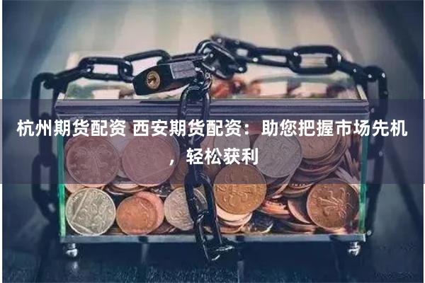 杭州期货配资 西安期货配资:助您把握市场先机,轻松获利