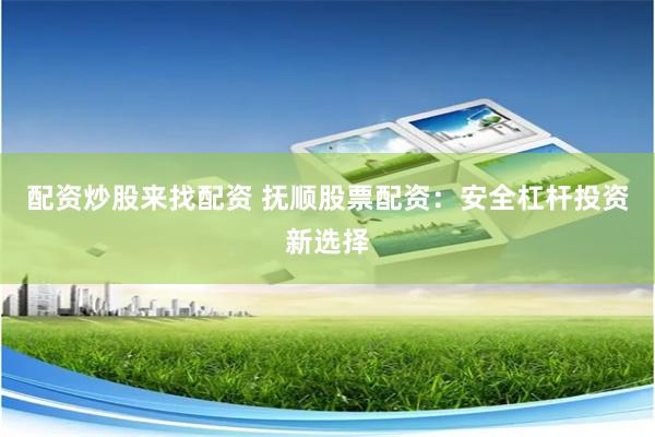 配资炒股来找配资 抚顺股票配资：安全杠杆投资新选择